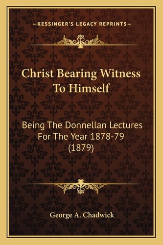 Christ Bearing Witness To Himself: Being The Donnellan Lectures For The Year 1878-79 (1879)