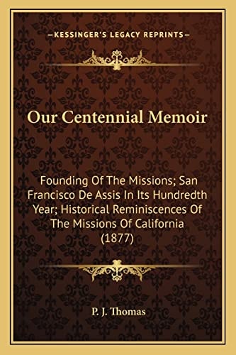 Our Centennial Memoir: Founding Of The Missions; San Francisco De Assis In Its Hundredth Year; Historical Reminiscences Of The Missions Of California (1877)