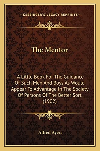 The Mentor: A Little Book For The Guidance Of Such Men And Boys As Would Appear To Advantage In The Society Of Persons Of The Better Sort (1902)