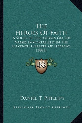The Heroes Of Faith: A Series Of Discourses On The Names Immortalized In The Eleventh Chapter Of Hebrews (1881)
