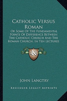Catholic Versus Roman: Or Some Of The Fundamental Points Of Difference Between The Catholic Church And The Roman Church, In Ten Lectures (1886)