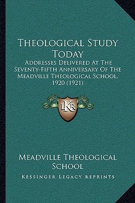 Theological Study Today: Addresses Delivered At The Seventy-Fifth Anniversary Of The Meadville Theological School, 1920 (1921)