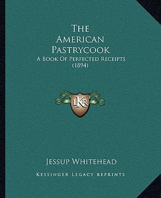 The American Pastrycook: A Book Of Perfected Receipts (1894)