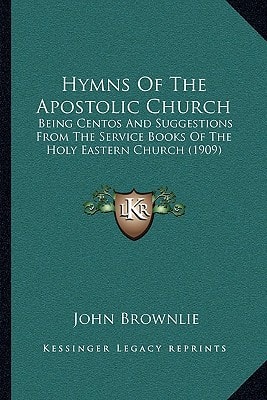 Hymns Of The Apostolic Church: Being Centos And Suggestions From The Service Books Of The Holy Eastern Church (1909)