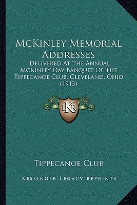 McKinley Memorial Addresses: Delivered At The Annual McKinley Day Banquet Of The Tippecanoe Club, Cleveland, Ohio (1913)