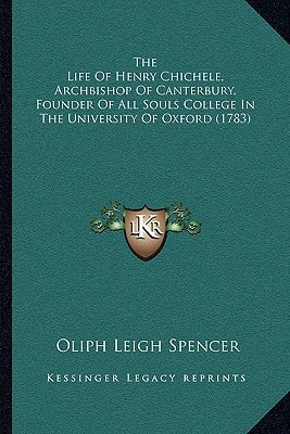The Life Of Henry Chichele, Archbishop Of Canterbury, Founder Of All Souls College In The University Of Oxford (1783)