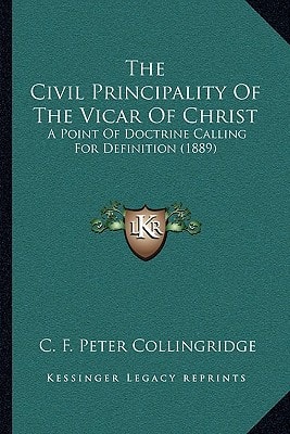 The Civil Principality Of The Vicar Of Christ: A Point Of Doctrine Calling For Definition (1889)