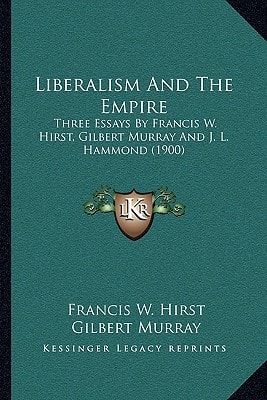 Liberalism And The Empire: Three Essays By Francis W. Hirst, Gilbert Murray And J. L. Hammond (1900)