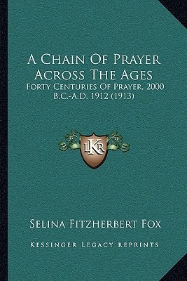 A Chain Of Prayer Across The Ages: Forty Centuries Of Prayer, 2000 B.C.-A.D. 1912 (1913)