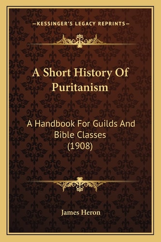 A Short History Of Puritanism: A Handbook For Guilds And Bible Classes (1908)