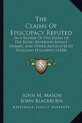 The Claims Of Episcopacy Refuted: In A Review Of The Essays Of The Right Reverend Bishop Hobart, And Other Advocates Of Diocesan Episcopacy (1838)
