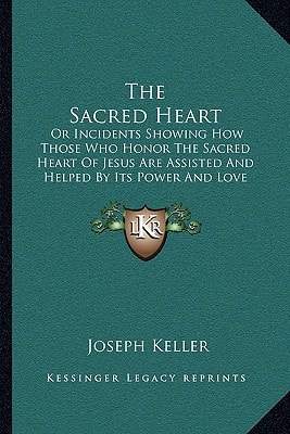 The Sacred Heart: Or Incidents Showing How Those Who Honor The Sacred Heart Of Jesus Are Assisted And Helped By Its Power And Love (1899)