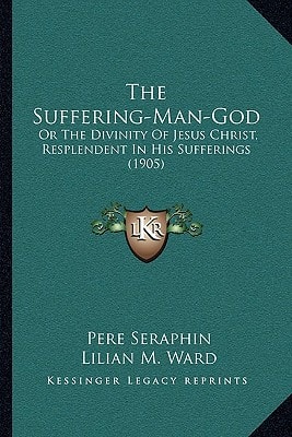 The Suffering-Man-God: Or The Divinity Of Jesus Christ, Resplendent In His Sufferings (1905)