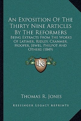 An Exposition Of The Thirty Nine Articles By The Reformers: Being Extracts From The Works Of Latimer, Ridley, Cranmer, Hooper, Jewel, Philpot And Others (1849)
