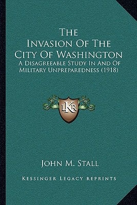 The Invasion Of The City Of Washington: A Disagreeable Study In And Of Military Unpreparedness (1918)