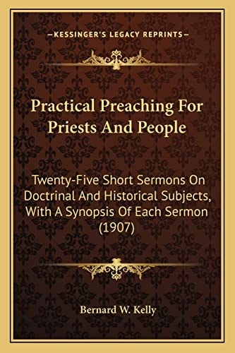 Practical Preaching For Priests And People: Twenty-Five Short Sermons On Doctrinal And Historical Subjects, With A Synopsis Of Each Sermon (1907)