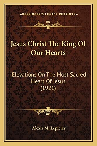 Jesus Christ The King Of Our Hearts: Elevations On The Most Sacred Heart Of Jesus (1921)