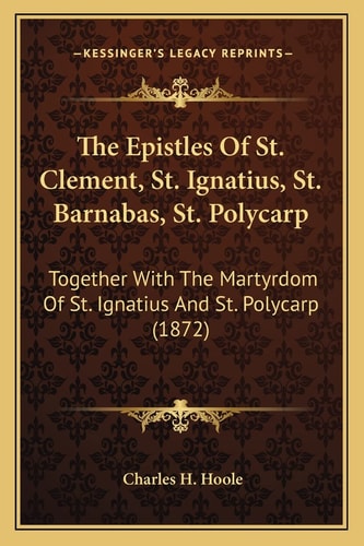 The Epistles Of St. Clement, St. Ignatius, St. Barnabas, St. Polycarp: Together With The Martyrdom Of St. Ignatius And St. Polycarp (1872)