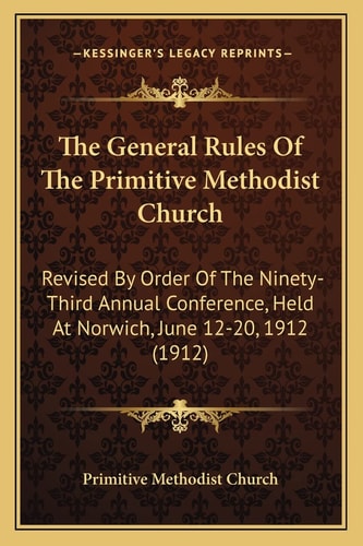 The General Rules Of The Primitive Methodist Church: Revised By Order Of The Ninety-Third Annual Conference, Held At Norwich, June 12-20, 1912 (1912)