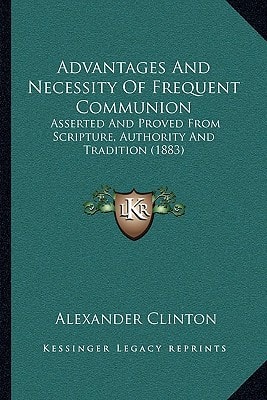 Advantages And Necessity Of Frequent Communion: Asserted And Proved From Scripture, Authority And Tradition (1883)