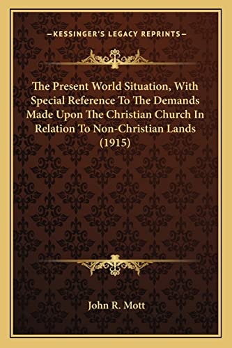 The Present World Situation, With Special Reference To The Demands Made Upon The Christian Church In Relation To Non-Christian Lands (1915)