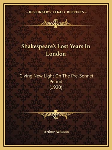 Shakespeare's Lost Years In London: Giving New Light On The Pre-Sonnet Period (1920)