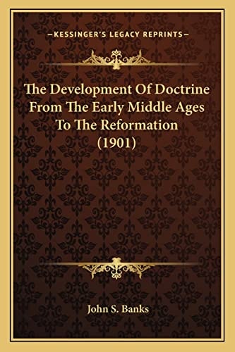 The Development Of Doctrine From The Early Middle Ages To The Reformation (1901)