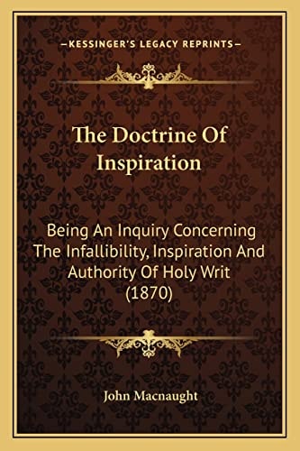 The Doctrine Of Inspiration: Being An Inquiry Concerning The Infallibility, Inspiration And Authority Of Holy Writ (1870)
