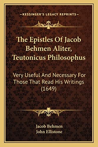 The Epistles Of Jacob Behmen Aliter, Teutonicus Philosophus: Very Useful And Necessary For Those That Read His Writings (1649)
