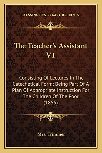 The Teacher's Assistant V1: Consisting Of Lectures In The Catechetical Form; Being Part Of A Plan Of Appropriate Instruction For The Children Of The Poor (1855)