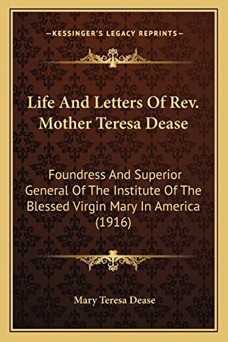 Life And Letters Of Rev. Mother Teresa Dease: Foundress And Superior General Of The Institute Of The Blessed Virgin Mary In America (1916)