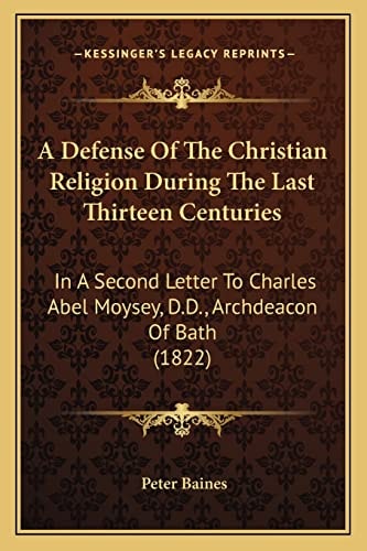 A Defense Of The Christian Religion During The Last Thirteen Centuries: In A Second Letter To Charles Abel Moysey, D.D., Archdeacon Of Bath (1822)