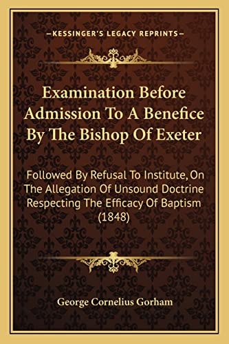 Examination Before Admission To A Benefice By The Bishop Of Exeter: Followed By Refusal To Institute, On The Allegation Of Unsound Doctrine Respecting The Efficacy Of Baptism (1848)
