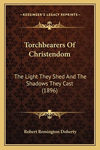 Torchbearers Of Christendom: The Light They Shed And The Shadows They Cast (1896)