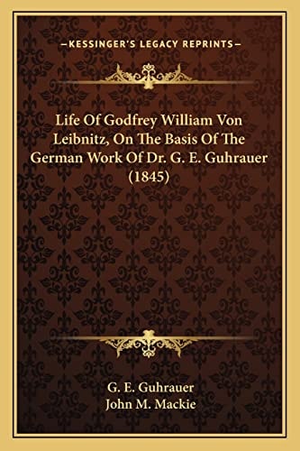 Life Of Godfrey William Von Leibnitz, On The Basis Of The German Work Of Dr. G. E. Guhrauer (1845)