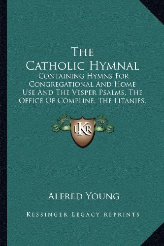The Catholic Hymnal: Containing Hymns For Congregational And Home Use And The Vesper Psalms, The Office Of Compline, The Litanies, Hymns At Benediction, Etc. (1909)