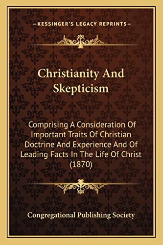 Christianity And Skepticism: Comprising A Consideration Of Important Traits Of Christian Doctrine And Experience And Of Leading Facts In The Life Of Christ (1870)