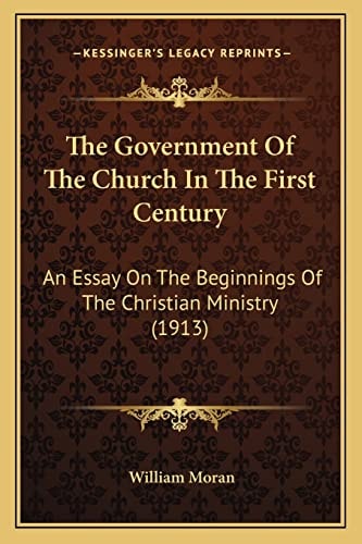 The Government Of The Church In The First Century: An Essay On The Beginnings Of The Christian Ministry (1913)