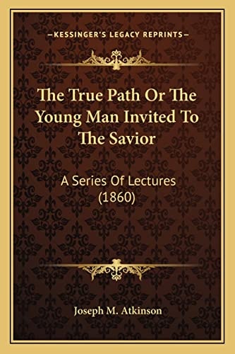 The True Path Or The Young Man Invited To The Savior: A Series Of Lectures (1860)