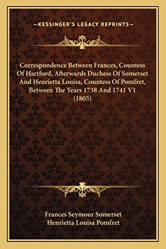 Correspondence Between Frances, Countess Of Hartford, Afterwards Duchess Of Somerset And Henrietta Louisa, Countess Of Pomfret, Between The Years 1738 And 1741 V1 (1805)