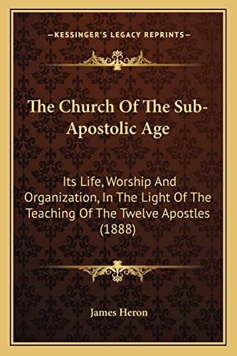 The Church Of The Sub-Apostolic Age: Its Life, Worship And Organization, In The Light Of The Teaching Of The Twelve Apostles (1888)