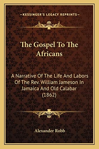 The Gospel To The Africans: A Narrative Of The Life And Labors Of The Rev. William Jameson In Jamaica And Old Calabar (1862)