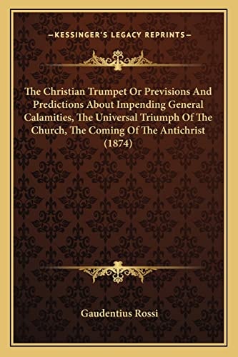 The Christian Trumpet Or Previsions And Predictions About Impending General Calamities, The Universal Triumph Of The Church, The Coming Of The Antichrist (1874)