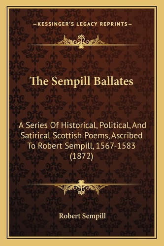 The Sempill Ballates: A Series Of Historical, Political, And Satirical Scottish Poems, Ascribed To Robert Sempill, 1567-1583 (1872)