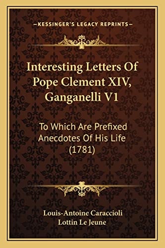 Interesting Letters Of Pope Clement XIV, Ganganelli V1: To Which Are Prefixed Anecdotes Of His Life (1781)