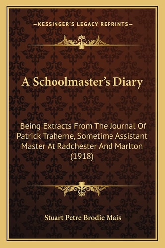 A Schoolmaster's Diary: Being Extracts From The Journal Of Patrick Traherne, Sometime Assistant Master At Radchester And Marlton (1918)