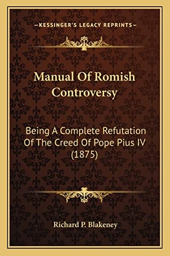 Manual Of Romish Controversy: Being A Complete Refutation Of The Creed Of Pope Pius IV (1875)