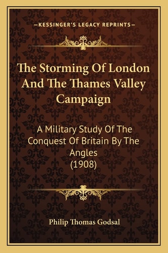 The Storming Of London And The Thames Valley Campaign: A Military Study Of The Conquest Of Britain By The Angles (1908)