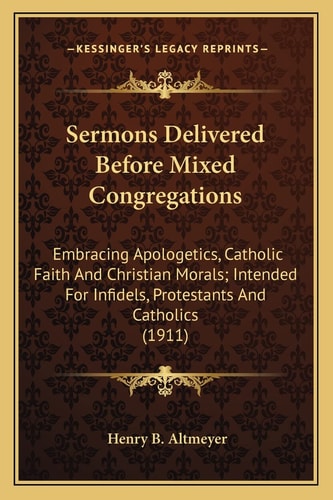 Sermons Delivered Before Mixed Congregations: Embracing Apologetics, Catholic Faith And Christian Morals; Intended For Infidels, Protestants And Catholics (1911)