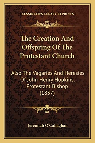 The Creation And Offspring Of The Protestant Church: Also The Vagaries And Heresies Of John Henry Hopkins, Protestant Bishop (1837)